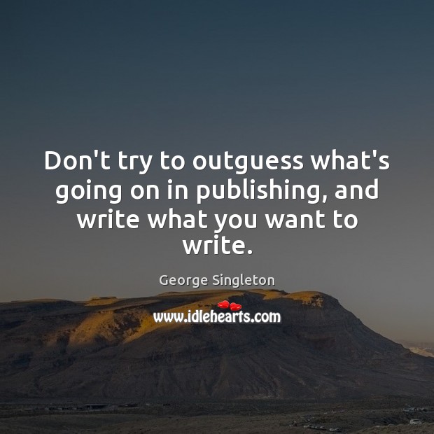 Don’t try to outguess what’s going on in publishing, and write what you want to write. George Singleton Picture Quote