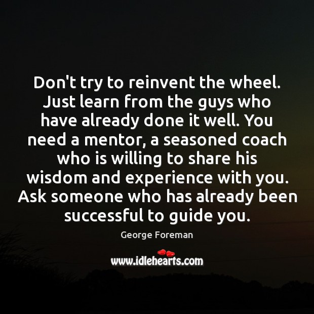 Don’t try to reinvent the wheel. Just learn from the guys who George Foreman Picture Quote