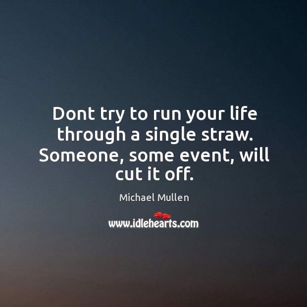 Dont try to run your life through a single straw. Someone, some event, will cut it off. Michael Mullen Picture Quote