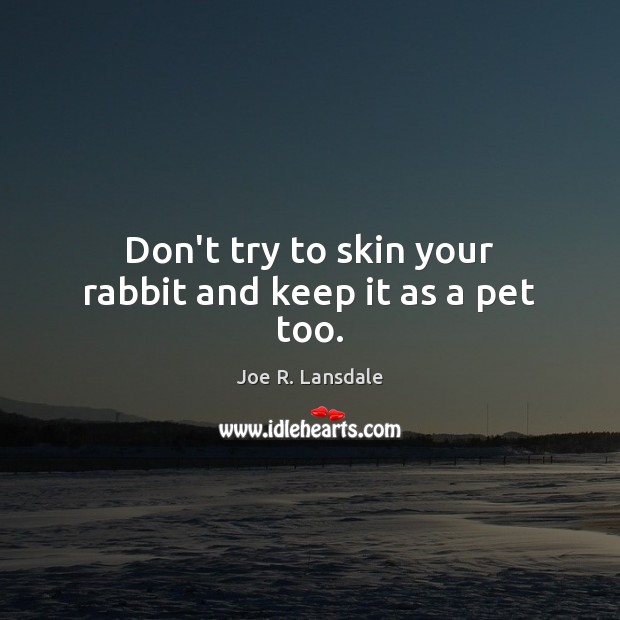 Don’t try to skin your rabbit and keep it as a pet too. Joe R. Lansdale Picture Quote