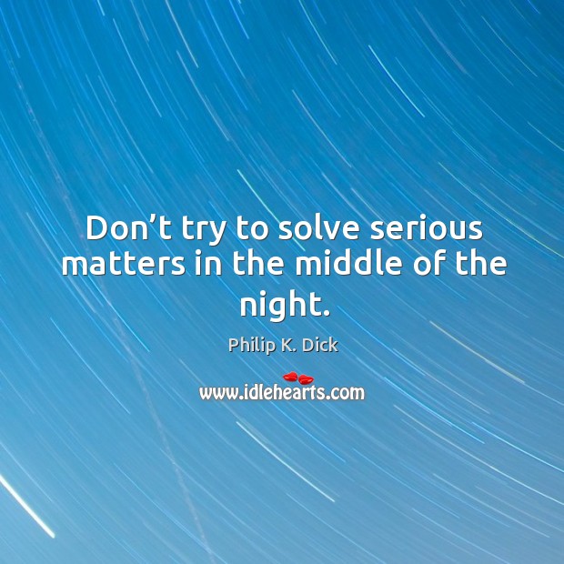 Don’t try to solve serious matters in the middle of the night. Philip K. Dick Picture Quote