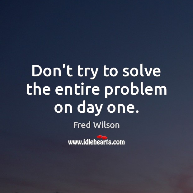 Don’t try to solve the entire problem on day one. Fred Wilson Picture Quote
