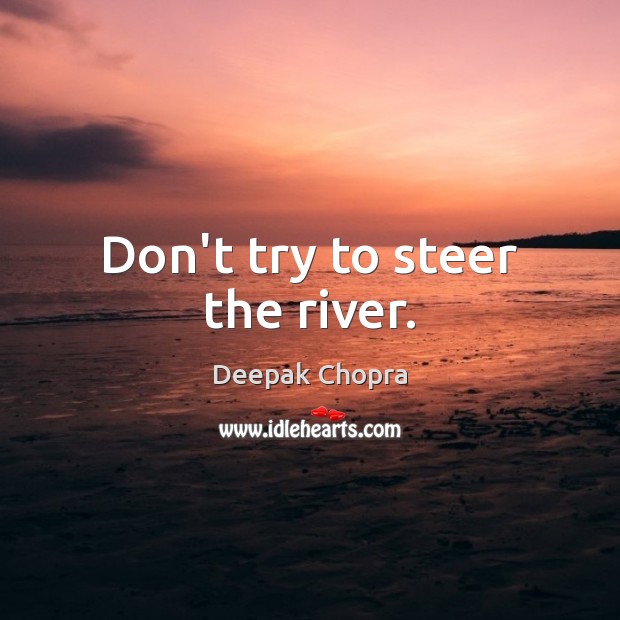 Don’t try to steer the river. Image