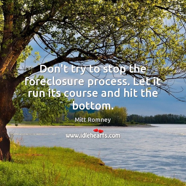 Don’t try to stop the foreclosure process. Let it run its course and hit the bottom. Mitt Romney Picture Quote