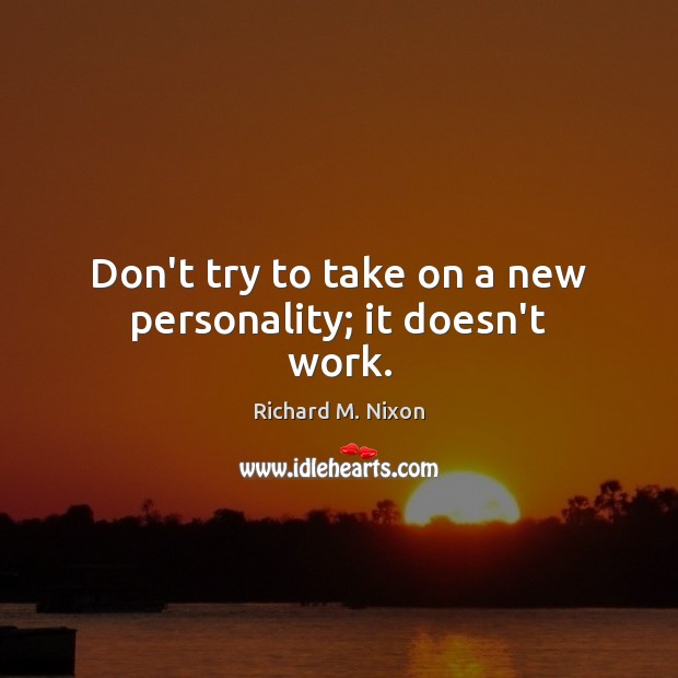 Don’t try to take on a new personality; it doesn’t work. Richard M. Nixon Picture Quote