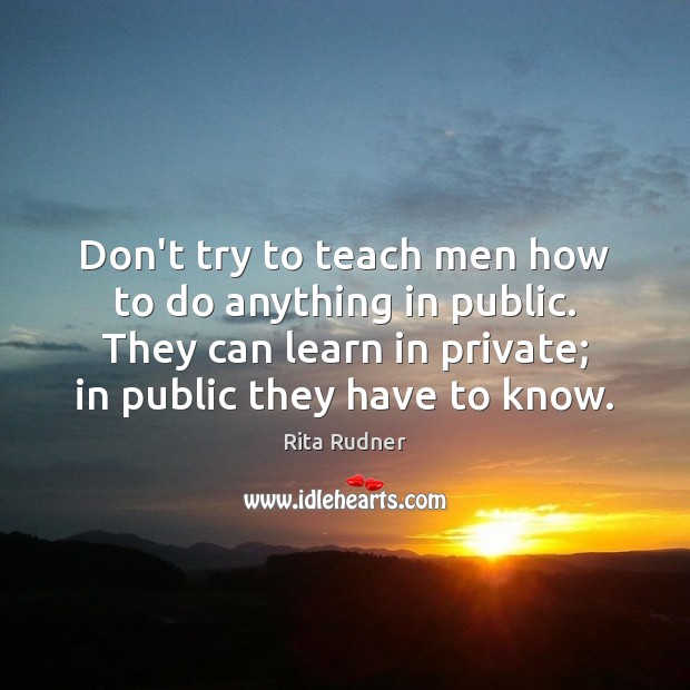 Don’t try to teach men how to do anything in public. They Rita Rudner Picture Quote
