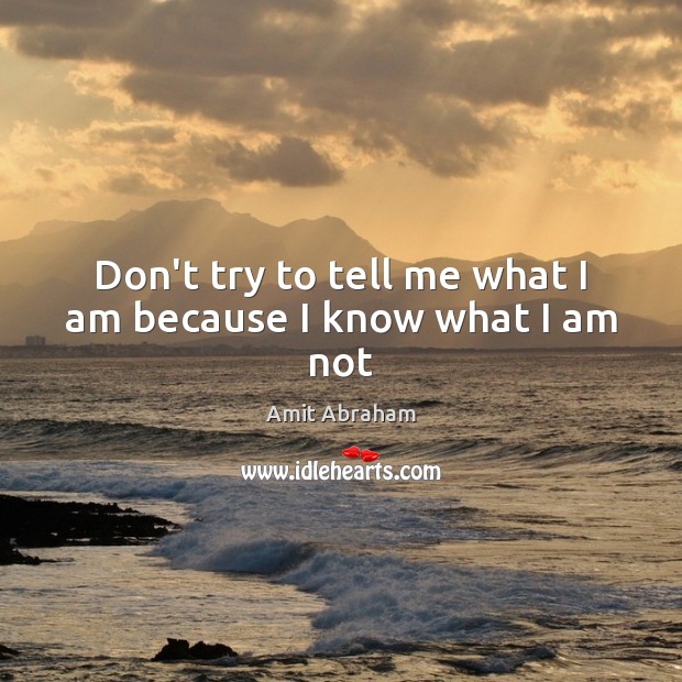 Don’t try to tell me what I am because I know what I am not Amit Abraham Picture Quote