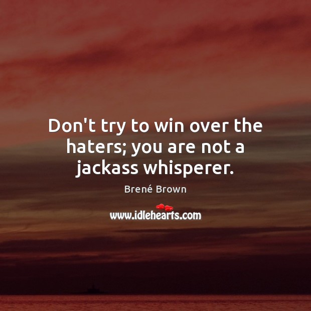 Don’t try to win over the haters; you are not a jackass whisperer. Brené Brown Picture Quote