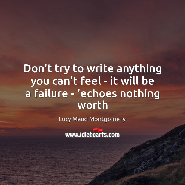 Don’t try to write anything you can’t feel – it will be a failure – ‘echoes nothing worth Lucy Maud Montgomery Picture Quote