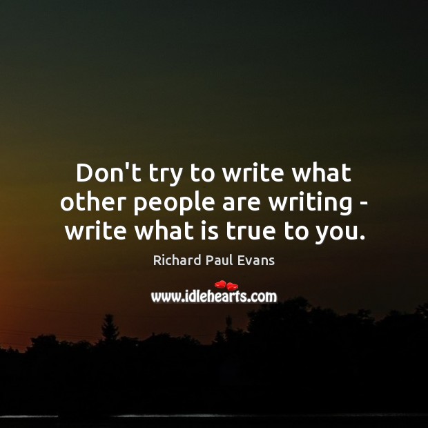 Don’t try to write what other people are writing – write what is true to you. Richard Paul Evans Picture Quote