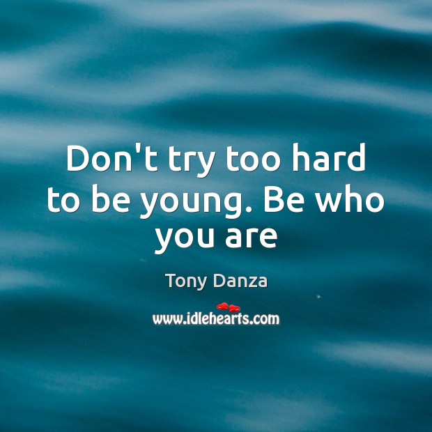 Don’t try too hard to be young. Be who you are Image