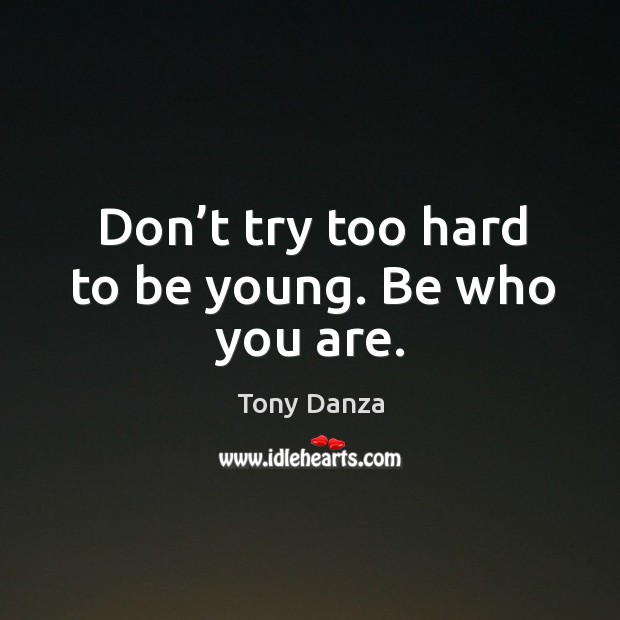 Don’t try too hard to be young. Be who you are. Tony Danza Picture Quote