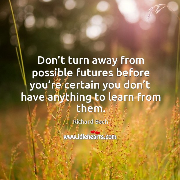 Don’t turn away from possible futures before you’re certain you don’t have anything to learn from them. Richard Bach Picture Quote