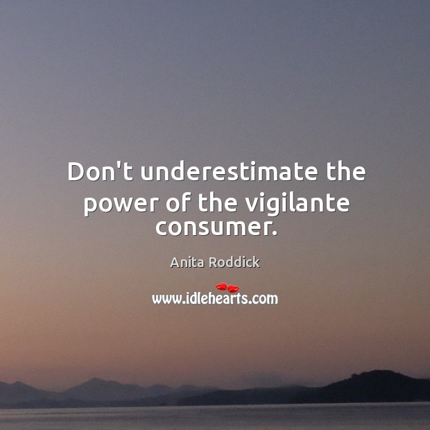 Don’t underestimate the power of the vigilante consumer. Anita Roddick Picture Quote