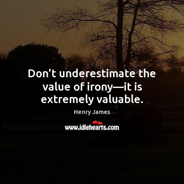 Don’t underestimate the value of irony—it is extremely valuable. Image