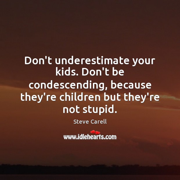 Don’t underestimate your kids. Don’t be condescending, because they’re children but they’re Steve Carell Picture Quote