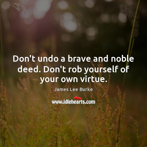 Don’t undo a brave and noble deed. Don’t rob yourself of your own virtue. James Lee Burke Picture Quote