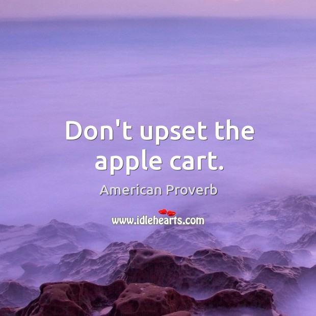 Don’t upset the apple cart. American Proverbs Image