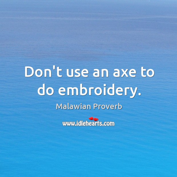 Don’t use an axe to do embroidery. Malawian Proverbs Image