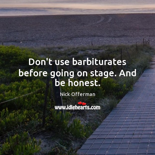 Don’t use barbiturates before going on stage. And be honest. Image