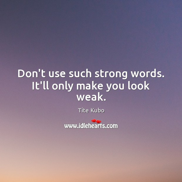 Don’t use such strong words. It’ll only make you look weak. Tite Kubo Picture Quote