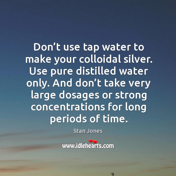 Don’t use tap water to make your colloidal silver. Use pure distilled water only. Stan Jones Picture Quote