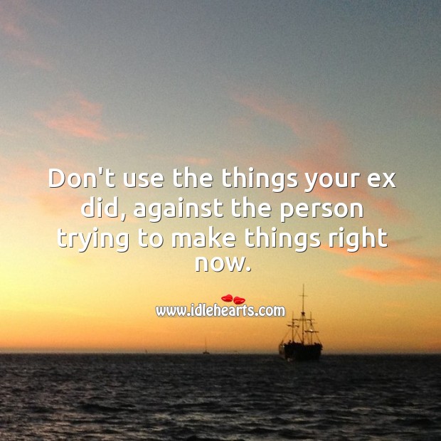 Don’t use the things your ex did, against the person trying to make things right now. Image