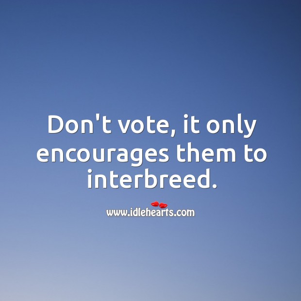 Don’t vote, it only encourages them to interbreed. Image