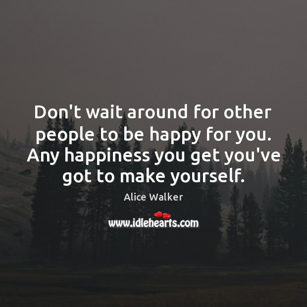 Don’t wait around for other people to be happy for you. Any Alice Walker Picture Quote