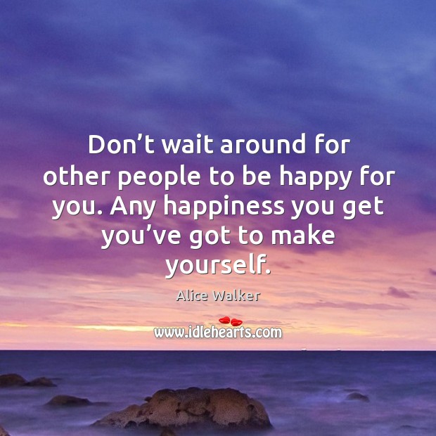 Don’t wait around for other people to be happy for you. Any happiness you get you’ve got to make yourself. Alice Walker Picture Quote