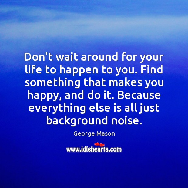 Don’t wait around for your life to happen to you. Find something 