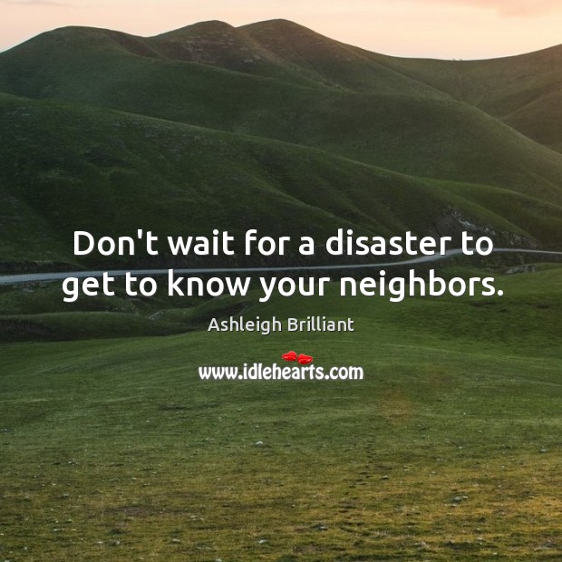 Don’t wait for a disaster to get to know your neighbors. Ashleigh Brilliant Picture Quote