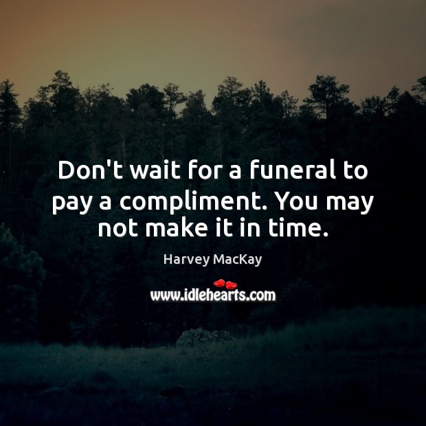 Don’t wait for a funeral to pay a compliment. You may not make it in time. Image