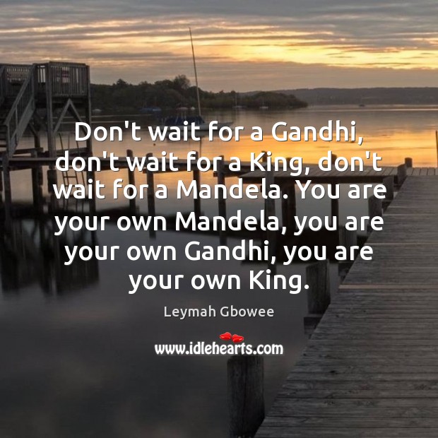 Don’t wait for a Gandhi, don’t wait for a King, don’t wait Leymah Gbowee Picture Quote