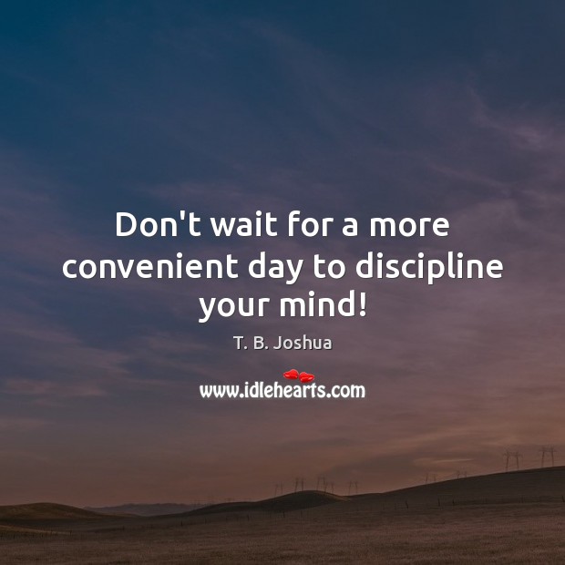 Don’t wait for a more convenient day to discipline your mind! T. B. Joshua Picture Quote