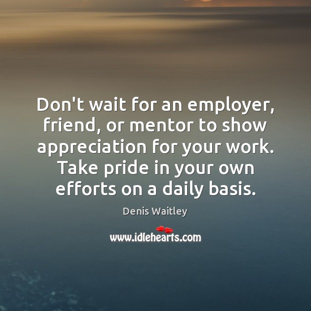 Don’t wait for an employer, friend, or mentor to show appreciation for Denis Waitley Picture Quote