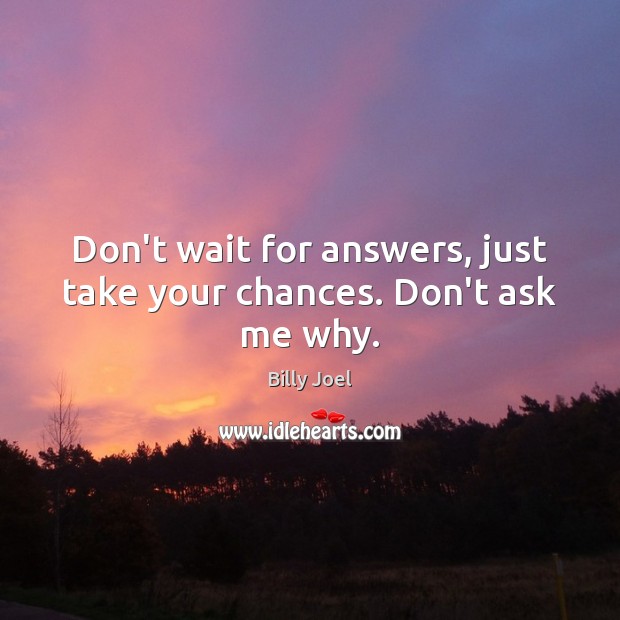 Don’t wait for answers, just take your chances. Don’t ask me why. Billy Joel Picture Quote