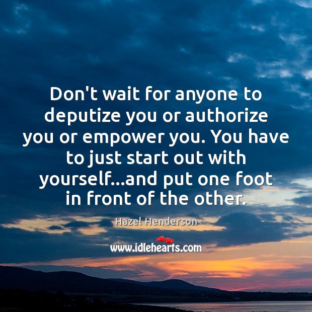 Don’t wait for anyone to deputize you or authorize you or empower Hazel Henderson Picture Quote