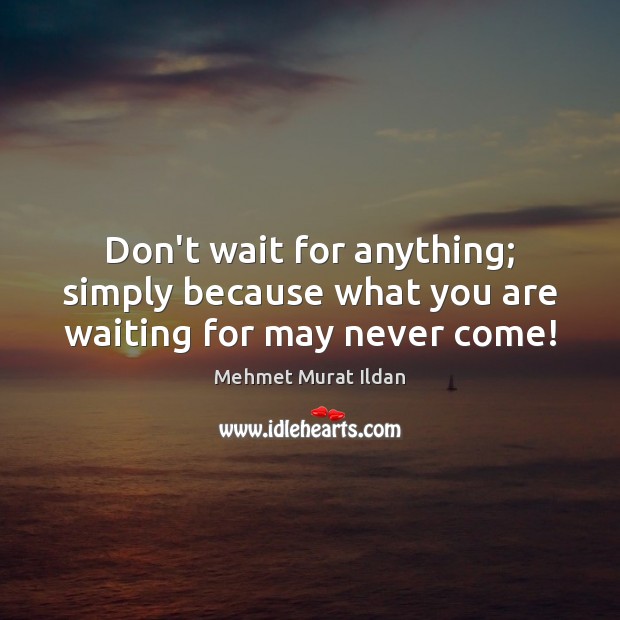 Don’t wait for anything; simply because what you are waiting for may never come! Mehmet Murat Ildan Picture Quote