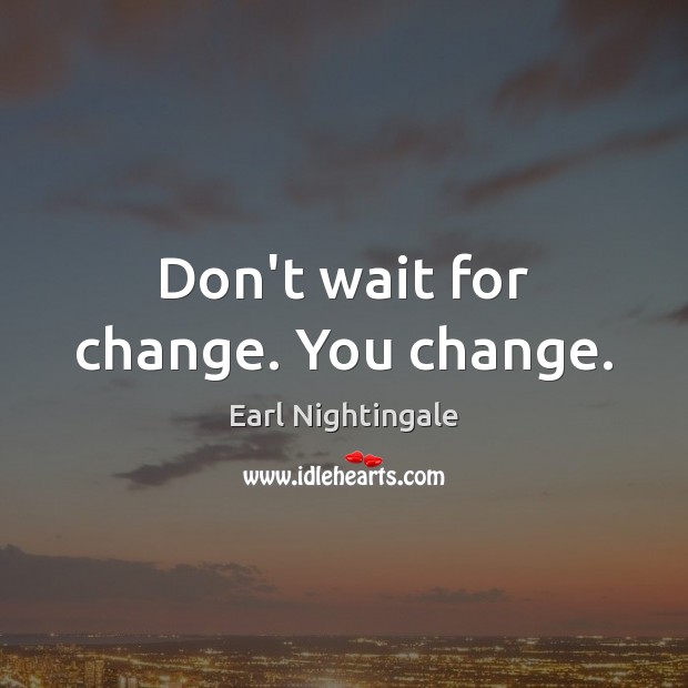 Don’t wait for change. You change. Earl Nightingale Picture Quote