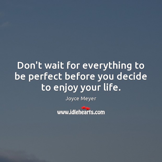 Don’t wait for everything to be perfect before you decide to enjoy your life. Image