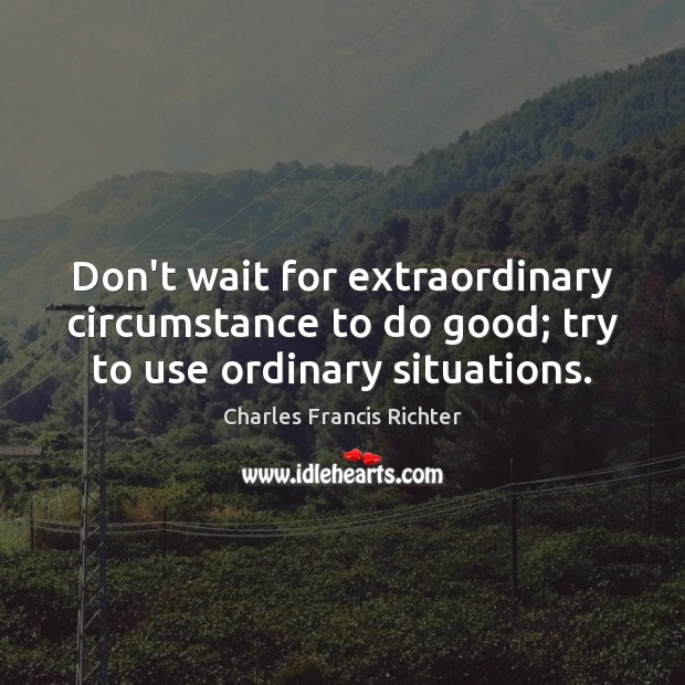 Don’t wait for extraordinary circumstance to do good; try to use ordinary situations. Charles Francis Richter Picture Quote