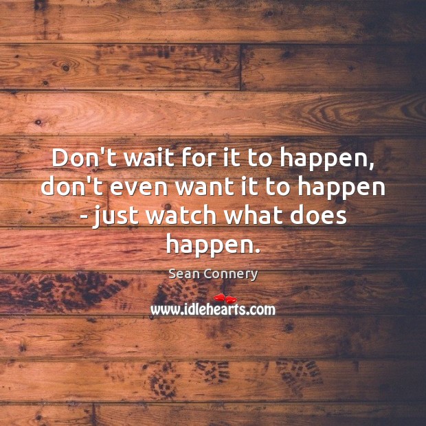 Don’t wait for it to happen, don’t even want it to happen – just watch what does happen. Sean Connery Picture Quote