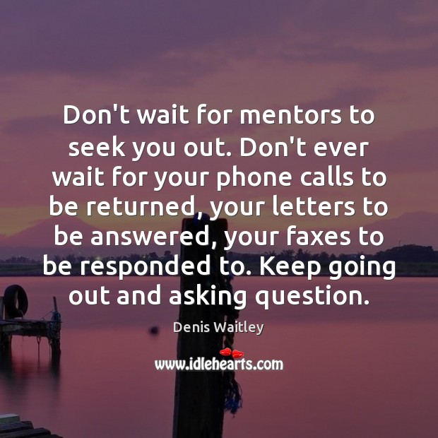 Don’t wait for mentors to seek you out. Don’t ever wait for Denis Waitley Picture Quote