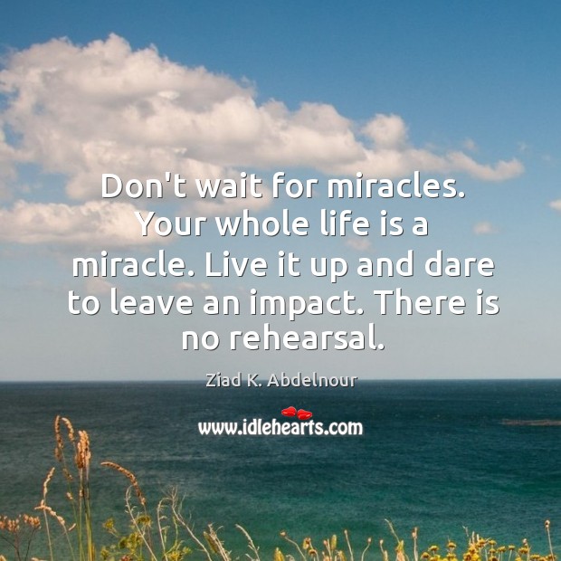 Don’t wait for miracles. Your whole life is a miracle. Live it Ziad K. Abdelnour Picture Quote