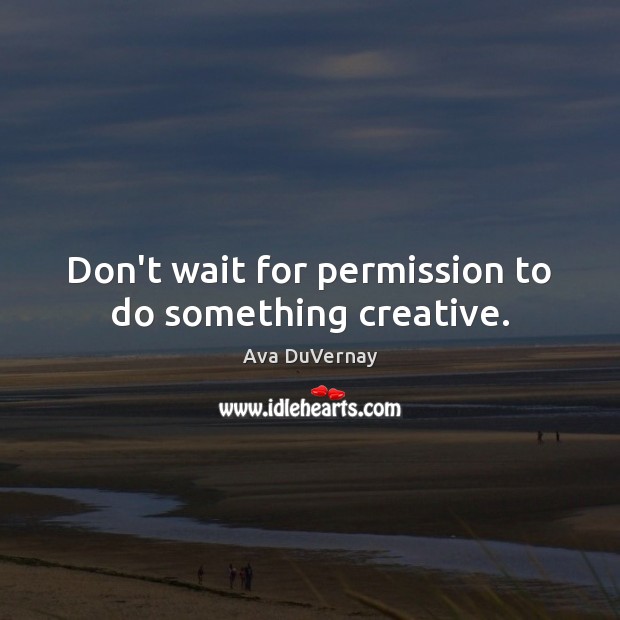 Don’t wait for permission to do something creative. Image