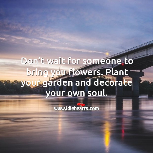 Don T Wait For Someone To Bring You Flowers Plant Your Garden And