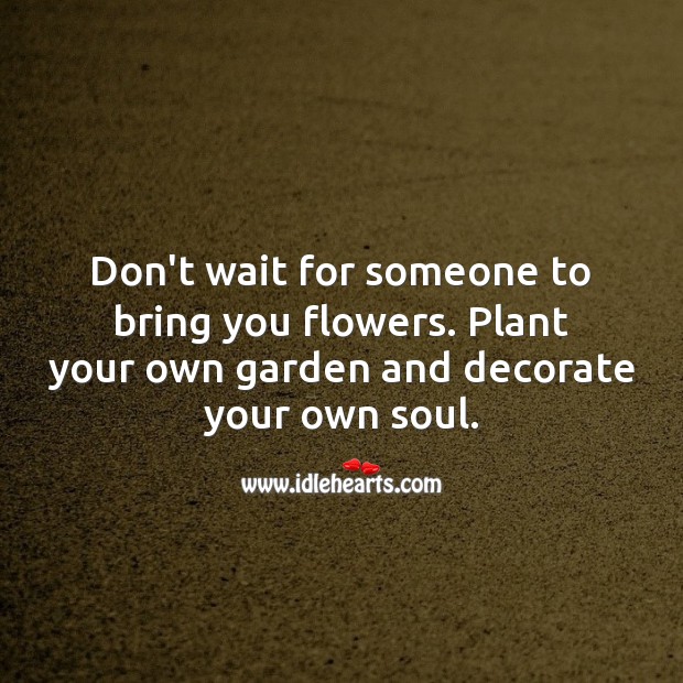 Don’t wait for someone to bring you flowers. 