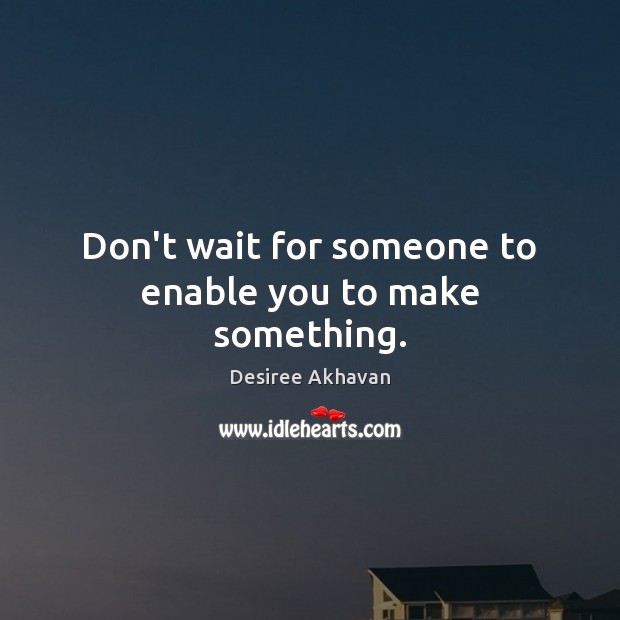 Don’t wait for someone to enable you to make something. Desiree Akhavan Picture Quote