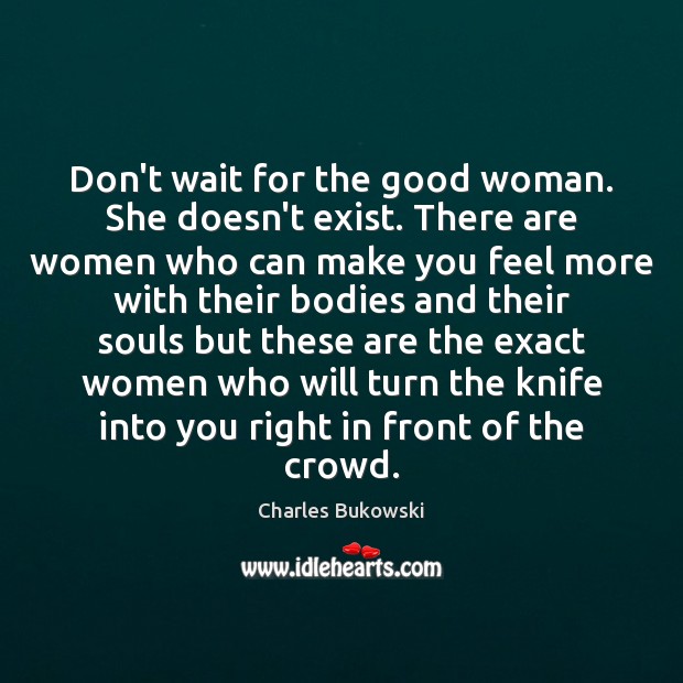 Don’t wait for the good woman. She doesn’t exist. There are women Charles Bukowski Picture Quote